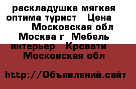 раскладушка мягкая “оптима“турист › Цена ­ 2 700 - Московская обл., Москва г. Мебель, интерьер » Кровати   . Московская обл.